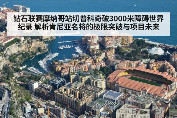 钻石联赛摩纳哥站切普科奇破3000米障碍世界纪录 解析肯尼亚名将的极限突破与项目未来