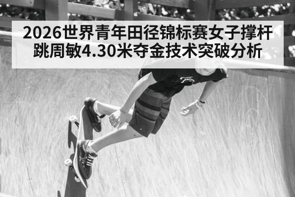 2026世界青年田径锦标赛女子撑杆跳周敏4.30米夺金技术突破分析