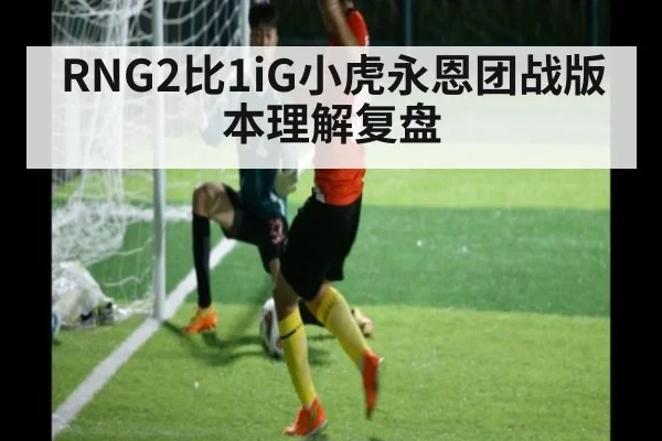 RNG2比1iG小虎永恩团战版本理解复盘