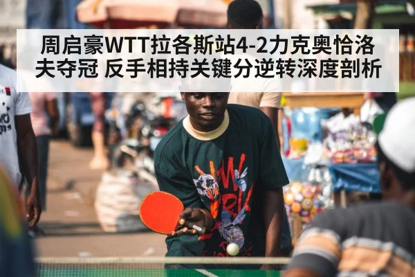 周启豪WTT拉各斯站4-2力克奥恰洛夫夺冠 反手相持关键分逆转深度剖析