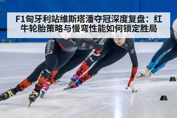 F1匈牙利站维斯塔潘夺冠深度复盘：红牛轮胎策略与慢弯性能如何锁定胜局