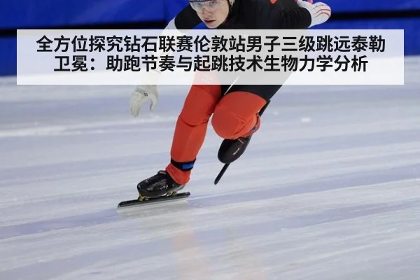 全方位探究钻石联赛伦敦站男子三级跳远泰勒卫冕：助跑节奏与起跳技术生物力学分析
