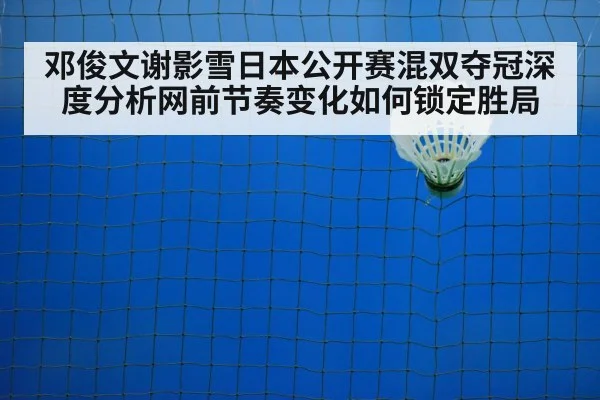 邓俊文谢影雪日本公开赛混双夺冠深度分析网前节奏变化如何锁定胜局