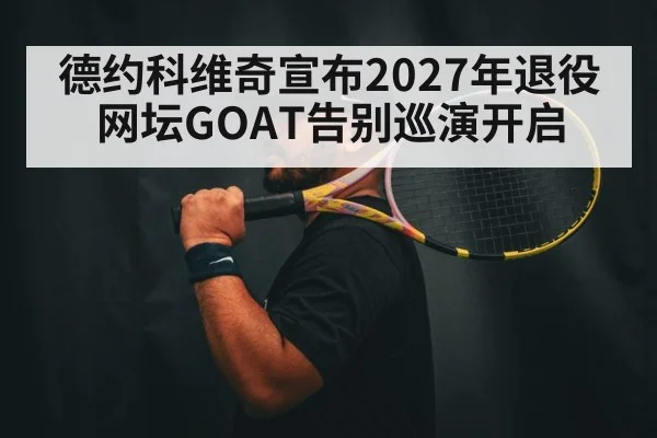 德约科维奇宣布2027年退役 网坛GOAT告别巡演开启